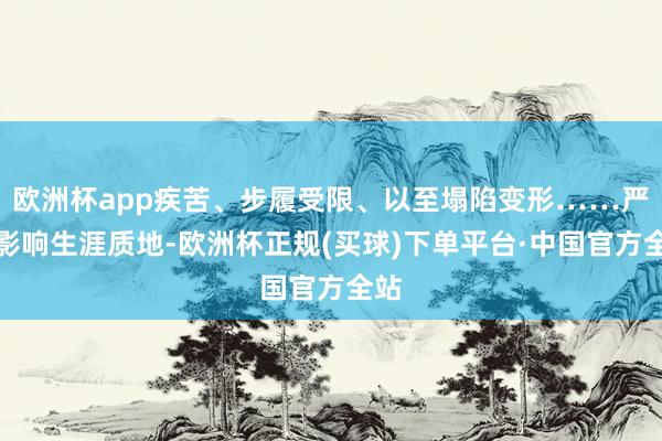 欧洲杯app疾苦、步履受限、以至塌陷变形……严重影响生涯质地-欧洲杯正规(买球)下单平台·中国官方全站