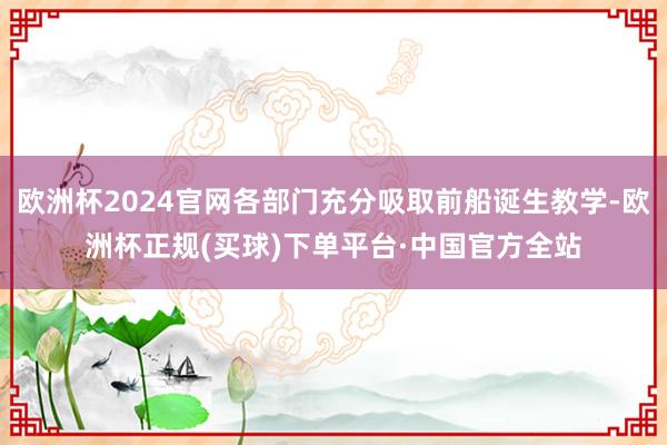 欧洲杯2024官网各部门充分吸取前船诞生教学-欧洲杯正规(买球)下单平台·中国官方全站