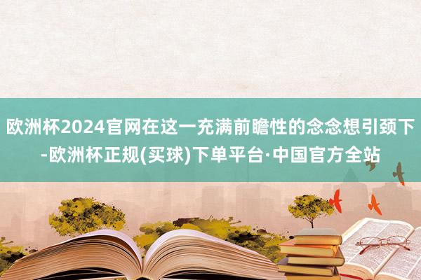 欧洲杯2024官网在这一充满前瞻性的念念想引颈下-欧洲杯正规(买球)下单平台·中国官方全站