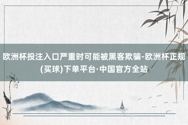 欧洲杯投注入口严重时可能被黑客欺骗-欧洲杯正规(买球)下单平台·中国官方全站