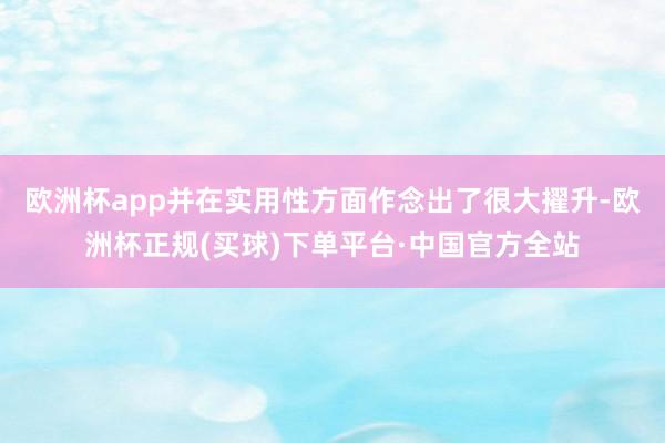 欧洲杯app并在实用性方面作念出了很大擢升-欧洲杯正规(买球)下单平台·中国官方全站