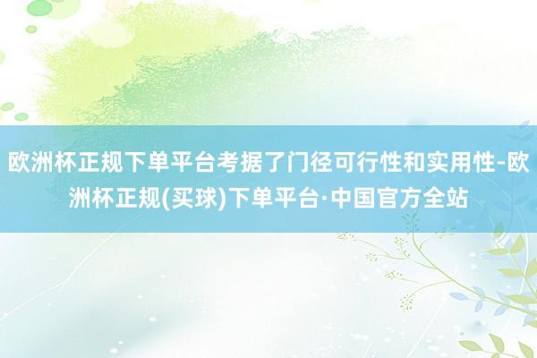欧洲杯正规下单平台考据了门径可行性和实用性-欧洲杯正规(买球)下单平台·中国官方全站