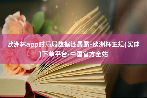 欧洲杯app　　时局局数据还暴露-欧洲杯正规(买球)下单平台·中国官方全站