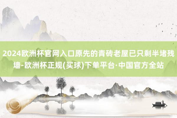 2024欧洲杯官网入口原先的青砖老屋已只剩半堵残墙-欧洲杯正规(买球)下单平台·中国官方全站