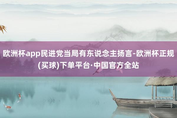 欧洲杯app民进党当局有东说念主扬言-欧洲杯正规(买球)下单平台·中国官方全站