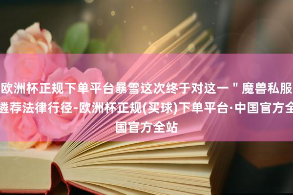 欧洲杯正规下单平台暴雪这次终于对这一＂魔兽私服＂遴荐法律行径-欧洲杯正规(买球)下单平台·中国官方全站
