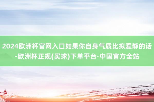 2024欧洲杯官网入口如果你自身气质比拟爱静的话-欧洲杯正规(买球)下单平台·中国官方全站