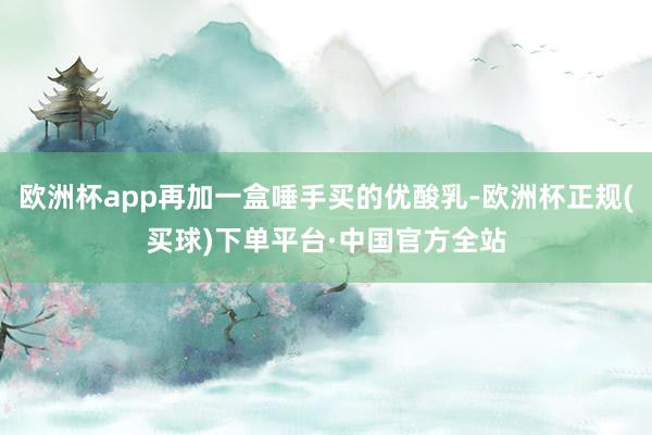 欧洲杯app再加一盒唾手买的优酸乳-欧洲杯正规(买球)下单平台·中国官方全站