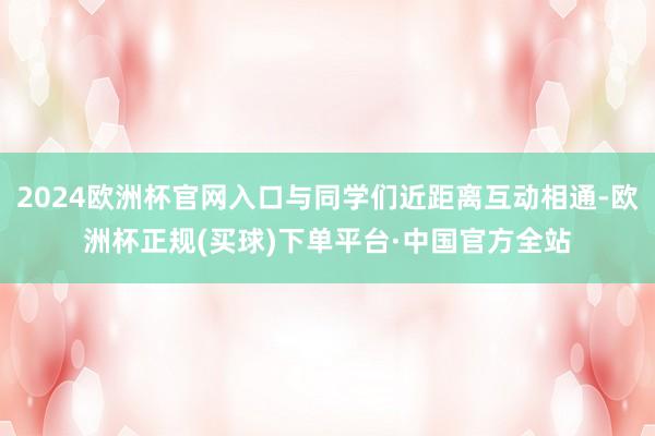 2024欧洲杯官网入口与同学们近距离互动相通-欧洲杯正规(买球)下单平台·中国官方全站