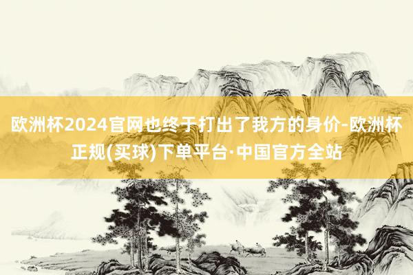 欧洲杯2024官网也终于打出了我方的身价-欧洲杯正规(买球)下单平台·中国官方全站