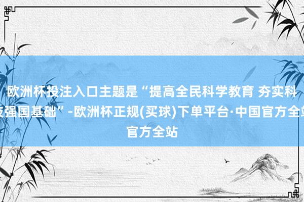 欧洲杯投注入口主题是“提高全民科学教育 夯实科技强国基础”-欧洲杯正规(买球)下单平台·中国官方全站