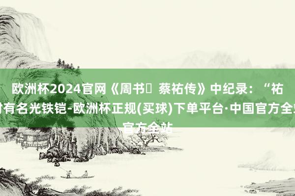 欧洲杯2024官网《周书・蔡祐传》中纪录：“祐时有名光铁铠-欧洲杯正规(买球)下单平台·中国官方全站