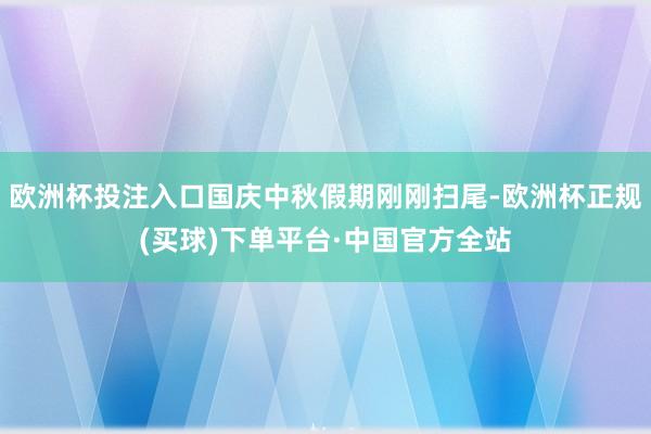 欧洲杯投注入口国庆中秋假期刚刚扫尾-欧洲杯正规(买球)下单平台·中国官方全站