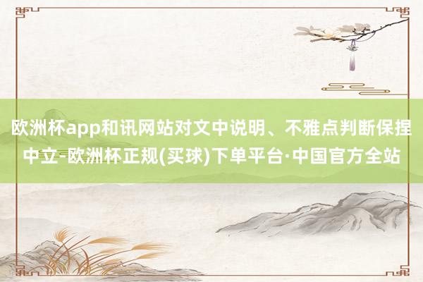 欧洲杯app和讯网站对文中说明、不雅点判断保捏中立-欧洲杯正规(买球)下单平台·中国官方全站