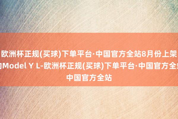 欧洲杯正规(买球)下单平台·中国官方全站8月份上架的Model Y L-欧洲杯正规(买球)下单平台·中国官方全站