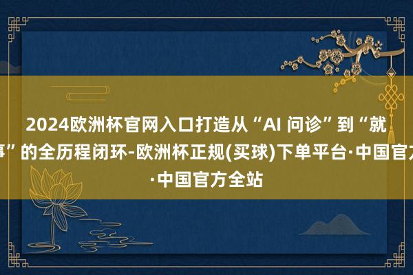 2024欧洲杯官网入口打造从“AI 问诊”到“就医处事”的全历程闭环-欧洲杯正规(买球)下单平台·中国官方全站