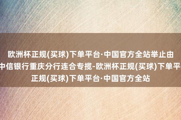 欧洲杯正规(买球)下单平台·中国官方全站举止由市经济信息委与中信银行重庆分行连合专揽-欧洲杯正规(买球)下单平台·中国官方全站