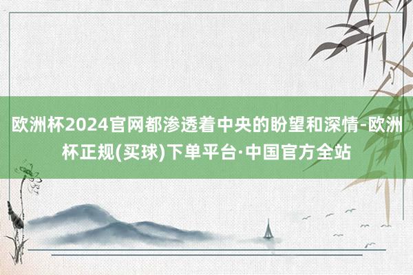 欧洲杯2024官网都渗透着中央的盼望和深情-欧洲杯正规(买球)下单平台·中国官方全站