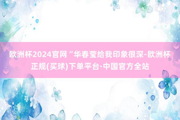 欧洲杯2024官网 “华春莹给我印象很深-欧洲杯正规(买球)下单平台·中国官方全站