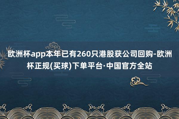 欧洲杯app本年已有260只港股获公司回购-欧洲杯正规(买球)下单平台·中国官方全站