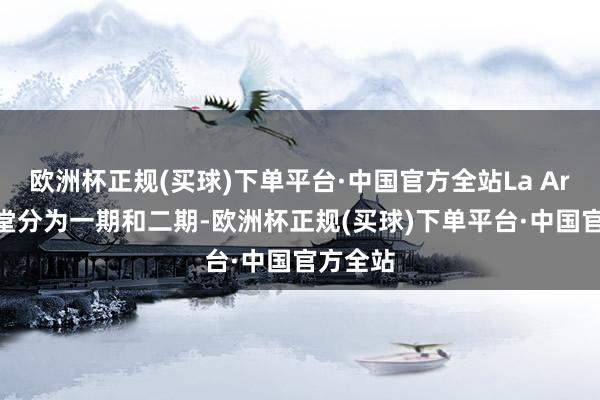 欧洲杯正规(买球)下单平台·中国官方全站La Arena名堂分为一期和二期-欧洲杯正规(买球)下单平台·中国官方全站