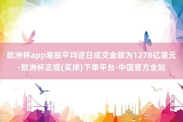 欧洲杯app港股平均逐日成交金额为1278亿港元-欧洲杯正规(买球)下单平台·中国官方全站