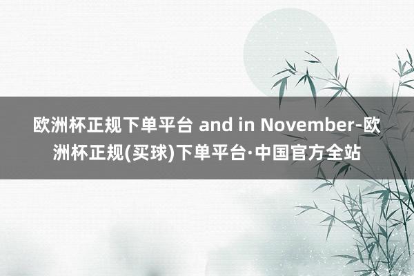 欧洲杯正规下单平台 and in November-欧洲杯正规(买球)下单平台·中国官方全站