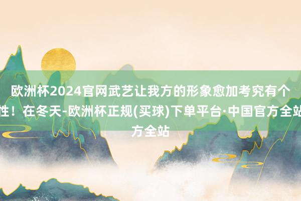 欧洲杯2024官网武艺让我方的形象愈加考究有个性！在冬天-欧洲杯正规(买球)下单平台·中国官方全站