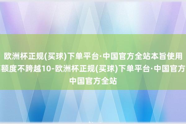 欧洲杯正规(买球)下单平台·中国官方全站本旨使用最高额度不跨越10-欧洲杯正规(买球)下单平台·中国官方全站