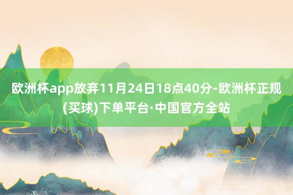 欧洲杯app放弃11月24日18点40分-欧洲杯正规(买球)下单平台·中国官方全站