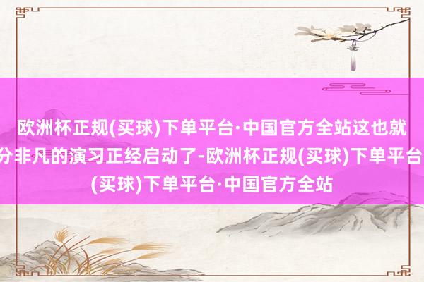 欧洲杯正规(买球)下单平台·中国官方全站这也就宣告着一场十分非凡的演习正经启动了-欧洲杯正规(买球)下单平台·中国官方全站