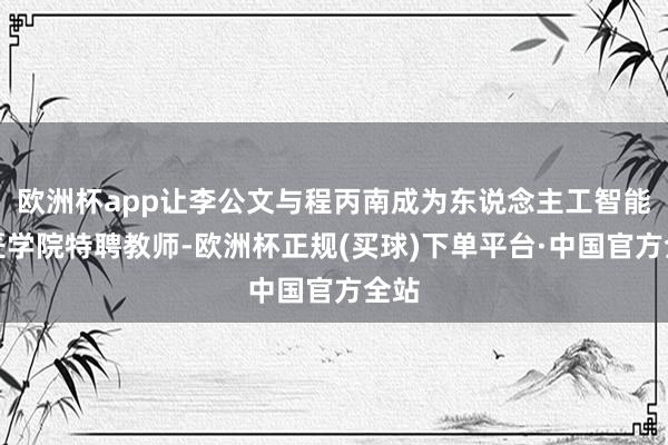 欧洲杯app让李公文与程丙南成为东说念主工智能工匠学院特聘教师-欧洲杯正规(买球)下单平台·中国官方全站