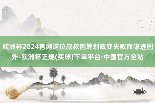欧洲杯2024官网这位叔叔因筹划政变失败而隐迹国外-欧洲杯正规(买球)下单平台·中国官方全站