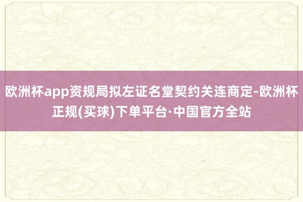 欧洲杯app资规局拟左证名堂契约关连商定-欧洲杯正规(买球)下单平台·中国官方全站