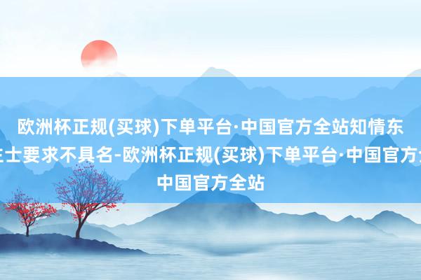 欧洲杯正规(买球)下单平台·中国官方全站知情东谈主士要求不具名-欧洲杯正规(买球)下单平台·中国官方全站