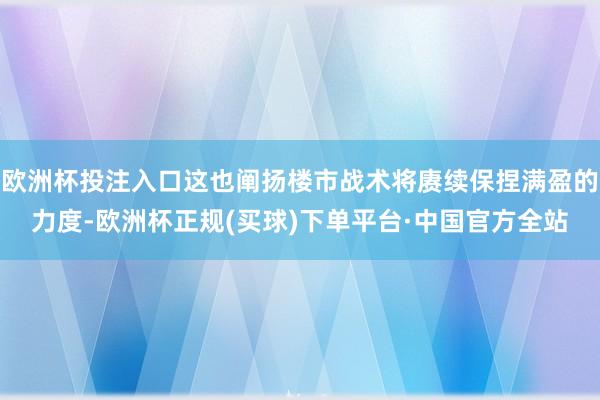 欧洲杯投注入口这也阐扬楼市战术将赓续保捏满盈的力度-欧洲杯正规(买球)下单平台·中国官方全站