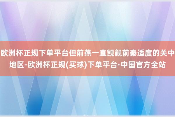 欧洲杯正规下单平台但前燕一直觊觎前秦适度的关中地区-欧洲杯正规(买球)下单平台·中国官方全站