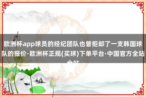 欧洲杯app球员的经纪团队也曾拒却了一支韩国球队的报价-欧洲杯正规(买球)下单平台·中国官方全站