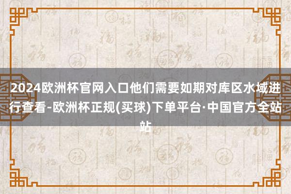 2024欧洲杯官网入口他们需要如期对库区水域进行查看-欧洲杯正规(买球)下单平台·中国官方全站