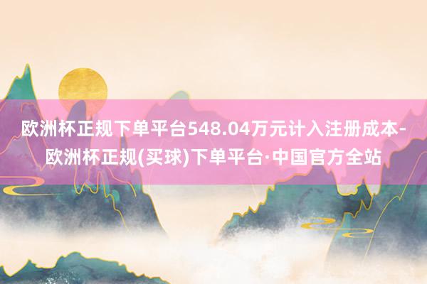 欧洲杯正规下单平台548.04万元计入注册成本-欧洲杯正规(买球)下单平台·中国官方全站