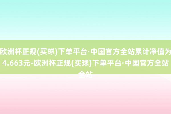 欧洲杯正规(买球)下单平台·中国官方全站累计净值为4.663元-欧洲杯正规(买球)下单平台·中国官方全站