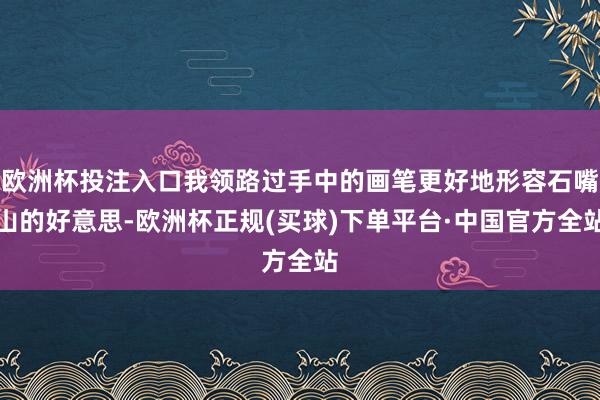 欧洲杯投注入口我领路过手中的画笔更好地形容石嘴山的好意思-欧洲杯正规(买球)下单平台·中国官方全站