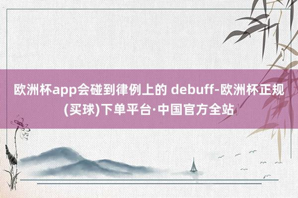 欧洲杯app会碰到律例上的 debuff-欧洲杯正规(买球)下单平台·中国官方全站
