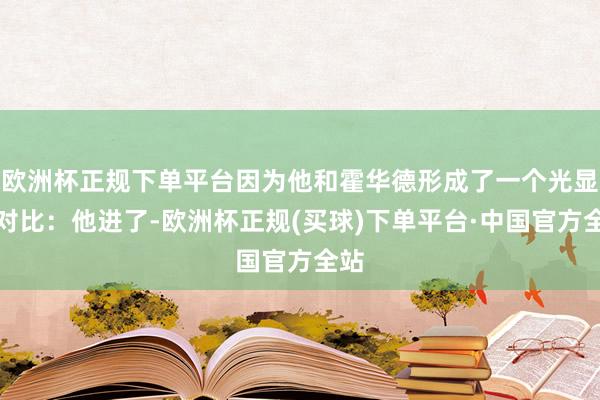 欧洲杯正规下单平台因为他和霍华德形成了一个光显的对比：他进了-欧洲杯正规(买球)下单平台·中国官方全站