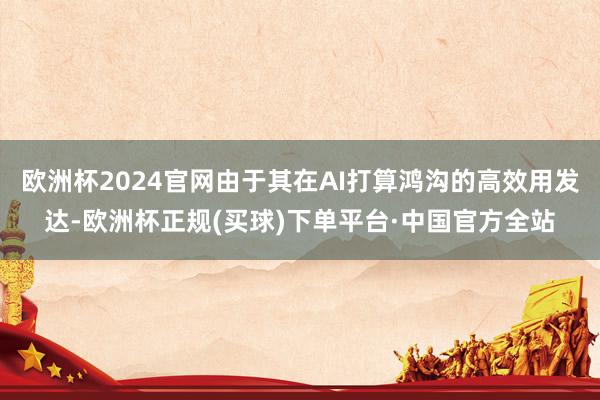 欧洲杯2024官网由于其在AI打算鸿沟的高效用发达-欧洲杯正规(买球)下单平台·中国官方全站