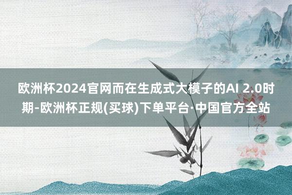 欧洲杯2024官网而在生成式大模子的AI 2.0时期-欧洲杯正规(买球)下单平台·中国官方全站