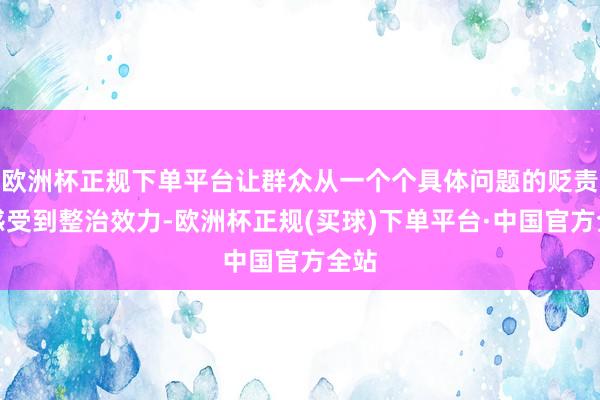 欧洲杯正规下单平台让群众从一个个具体问题的贬责中感受到整治效力-欧洲杯正规(买球)下单平台·中国官方全站