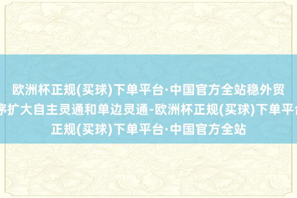 欧洲杯正规(买球)下单平台·中国官方全站稳外贸、稳外资”“有序扩大自主灵通和单边灵通-欧洲杯正规(买球)下单平台·中国官方全站