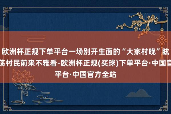 欧洲杯正规下单平台一场别开生面的“大家村晚”眩惑了浩荡村民前来不雅看-欧洲杯正规(买球)下单平台·中国官方全站