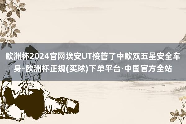 欧洲杯2024官网埃安UT接管了中欧双五星安全车身-欧洲杯正规(买球)下单平台·中国官方全站